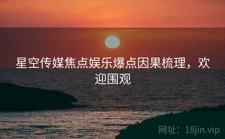星空传媒焦点娱乐爆点因果梳理，欢迎围观