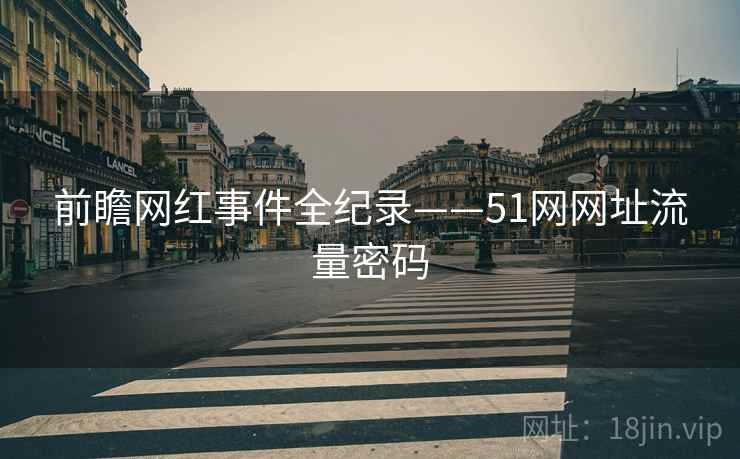 前瞻网红事件全纪录——51网网址流量密码