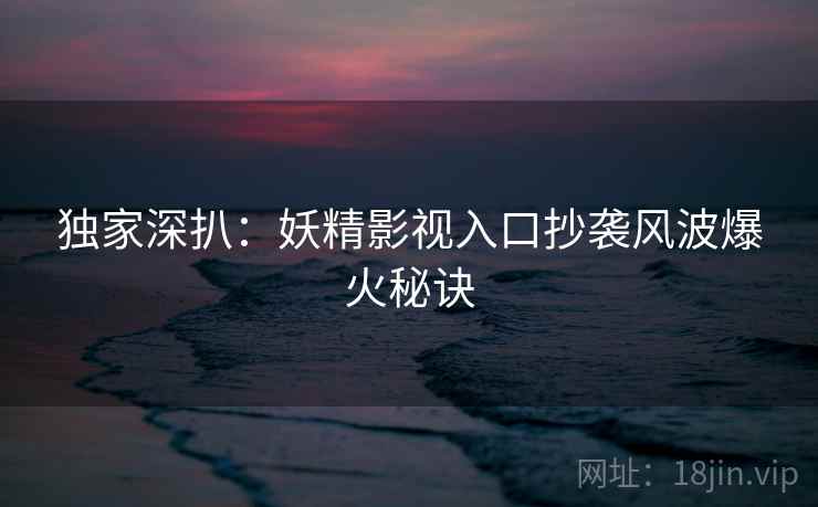 独家深扒：妖精影视入口抄袭风波爆火秘诀