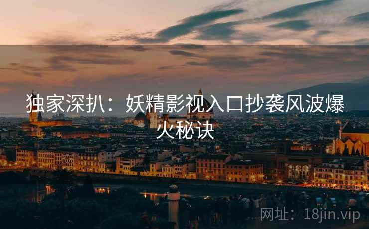 独家深扒：妖精影视入口抄袭风波爆火秘诀