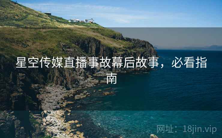 星空传媒直播事故幕后故事，必看指南