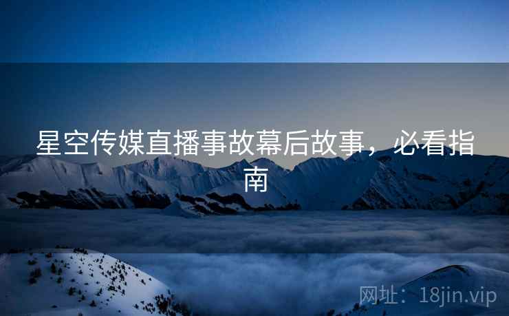 星空传媒直播事故幕后故事，必看指南