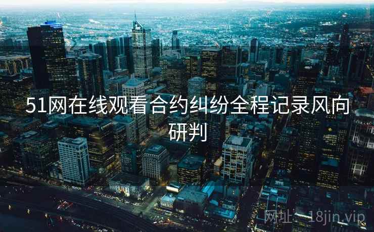 51网在线观看合约纠纷全程记录风向研判