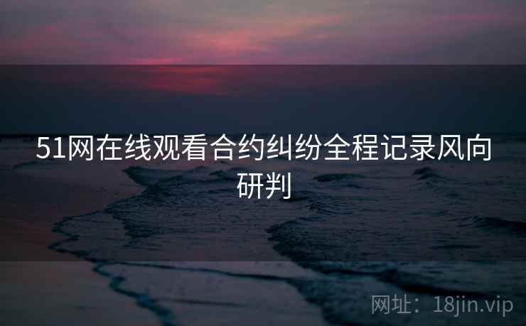 51网在线观看合约纠纷全程记录风向研判