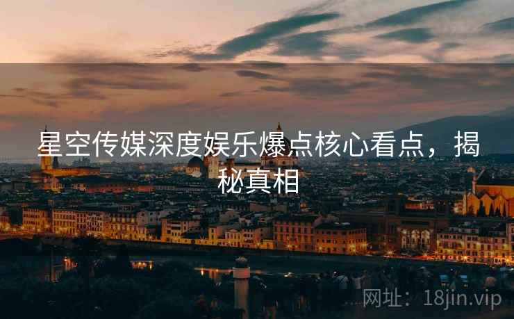 星空传媒深度娱乐爆点核心看点，揭秘真相