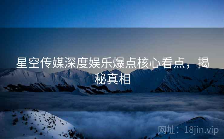 星空传媒深度娱乐爆点核心看点，揭秘真相