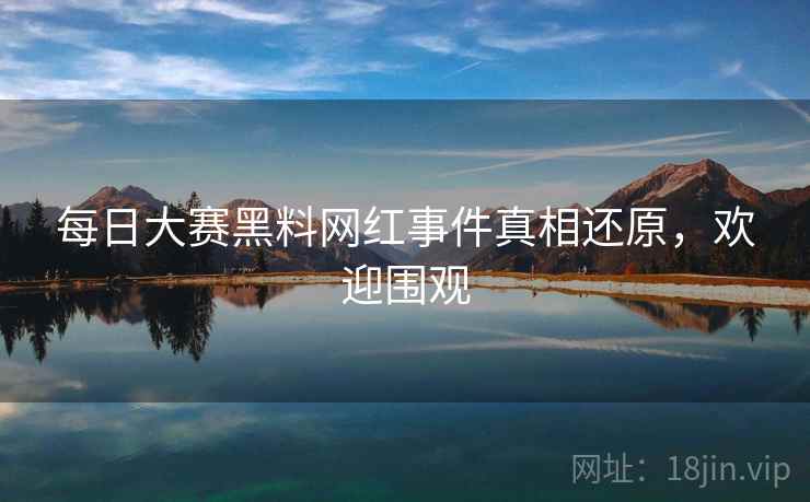 每日大赛黑料网红事件真相还原，欢迎围观