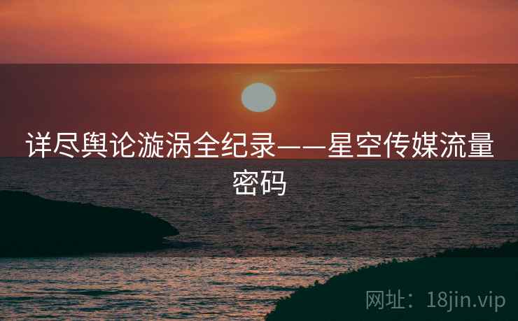 详尽舆论漩涡全纪录——星空传媒流量密码