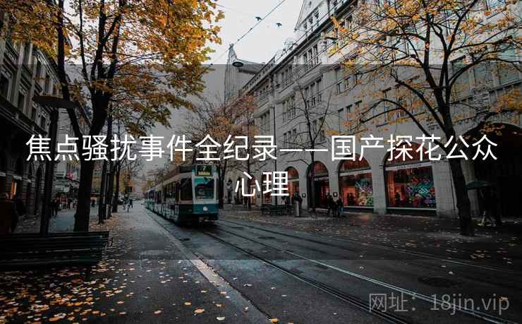 焦点骚扰事件全纪录——国产探花公众心理