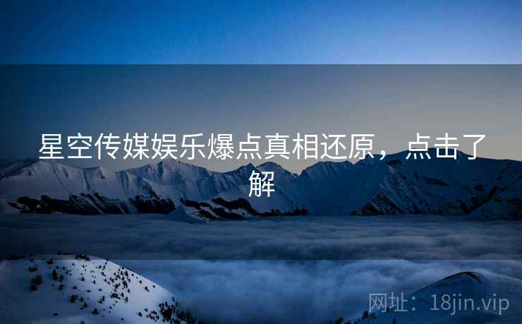 星空传媒娱乐爆点真相还原，点击了解