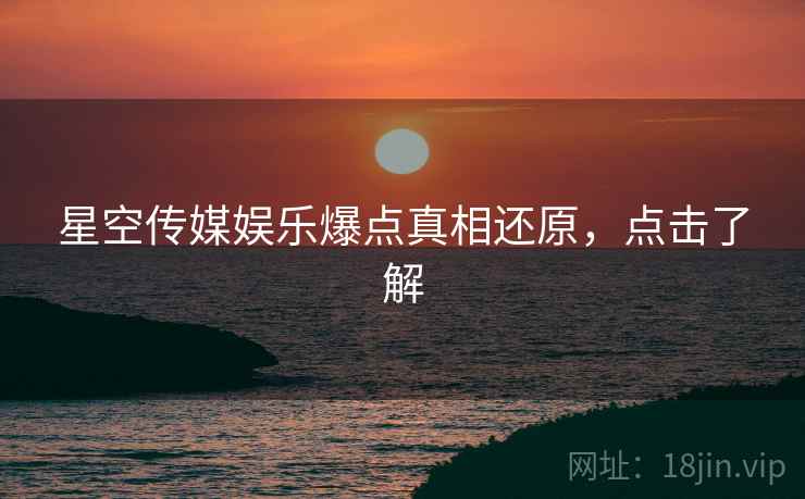 星空传媒娱乐爆点真相还原，点击了解