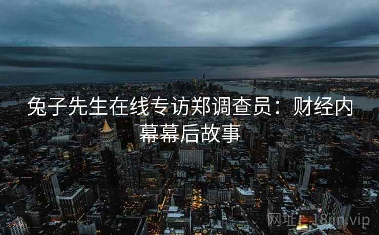 兔子先生在线专访郑调查员：财经内幕幕后故事