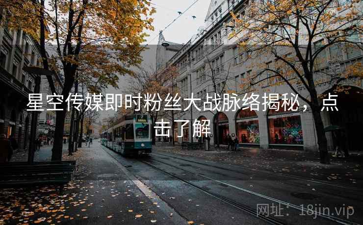 星空传媒即时粉丝大战脉络揭秘，点击了解