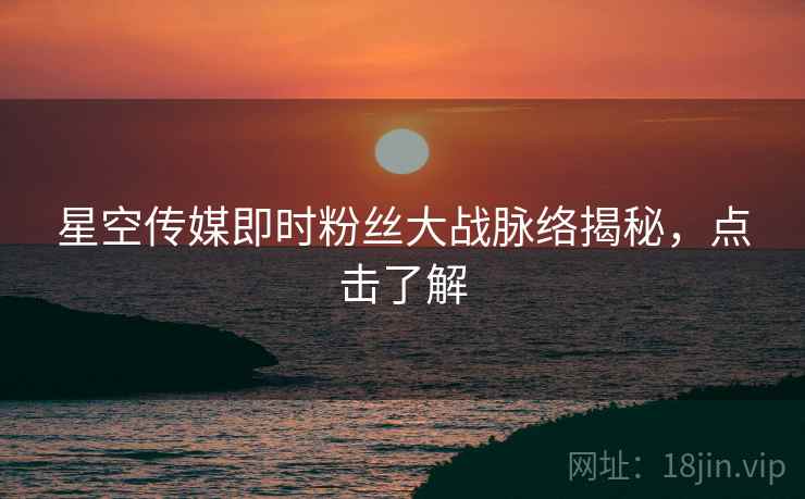 星空传媒即时粉丝大战脉络揭秘，点击了解