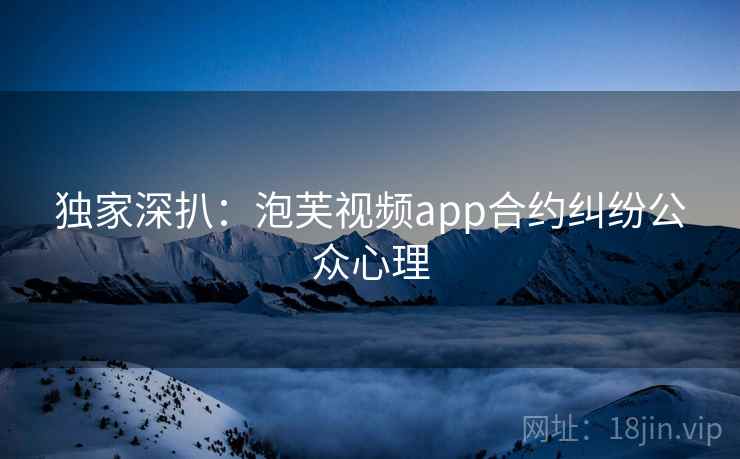 独家深扒：泡芙视频app合约纠纷公众心理
