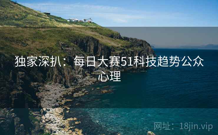 独家深扒：每日大赛51科技趋势公众心理