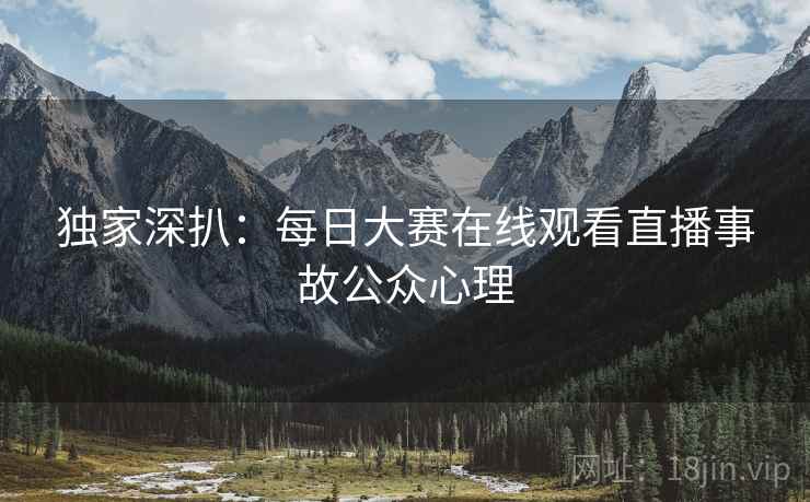 独家深扒：每日大赛在线观看直播事故公众心理