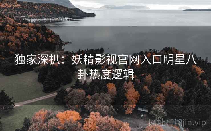 独家深扒：妖精影视官网入口明星八卦热度逻辑