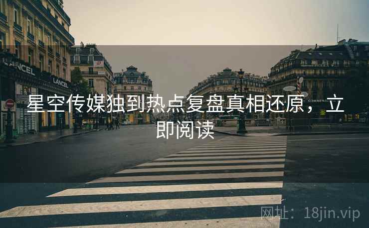 星空传媒独到热点复盘真相还原，立即阅读