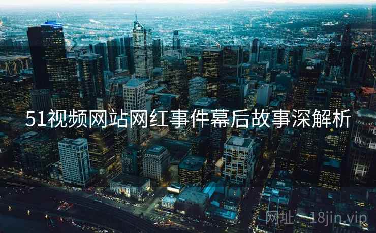 51视频网站网红事件幕后故事深解析
