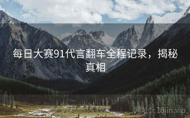 每日大赛91代言翻车全程记录，揭秘真相