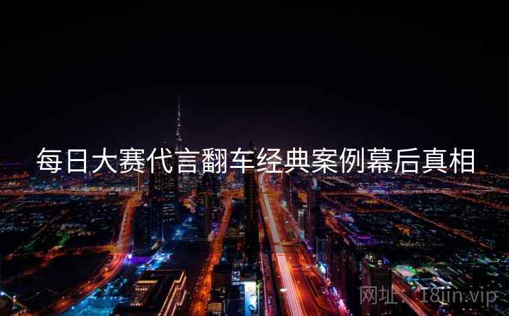 每日大赛代言翻车经典案例幕后真相