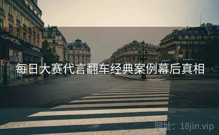 每日大赛代言翻车经典案例幕后真相