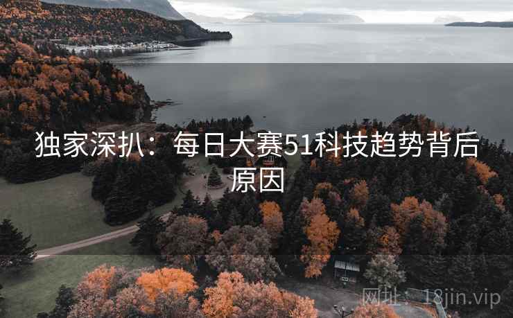 独家深扒：每日大赛51科技趋势背后原因