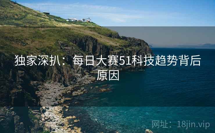 独家深扒：每日大赛51科技趋势背后原因