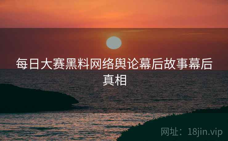 每日大赛黑料网络舆论幕后故事幕后真相