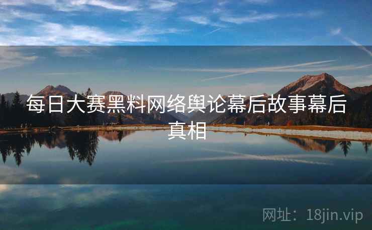 每日大赛黑料网络舆论幕后故事幕后真相