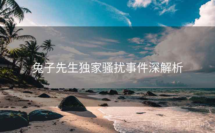 兔子先生独家骚扰事件深解析