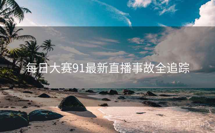 每日大赛91最新直播事故全追踪