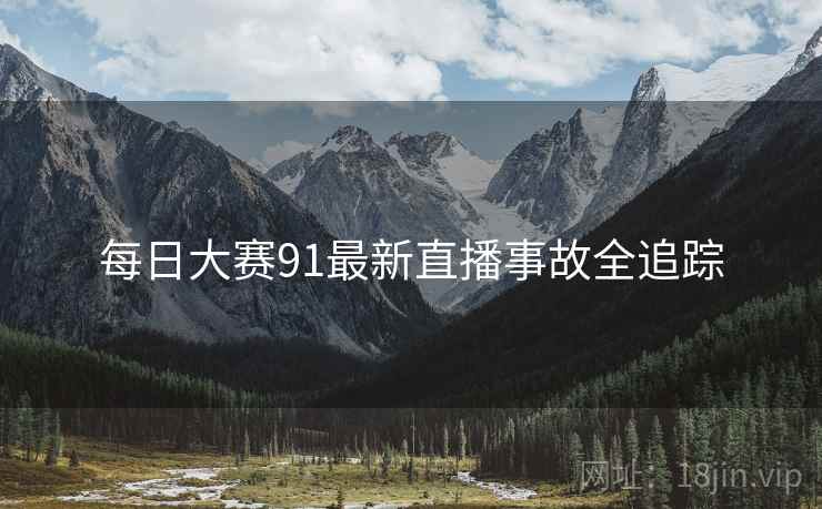 每日大赛91最新直播事故全追踪