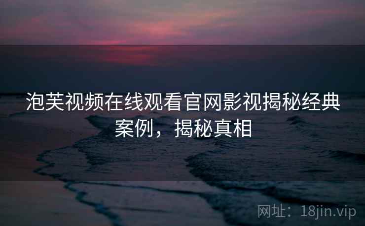 泡芙视频在线观看官网影视揭秘经典案例，揭秘真相