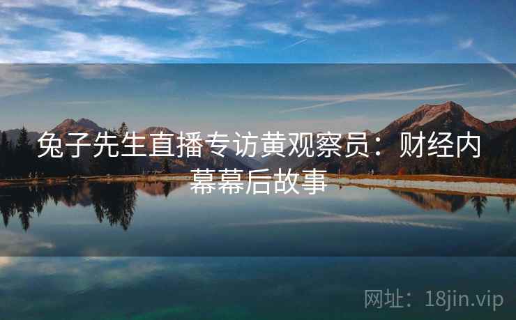 兔子先生直播专访黄观察员：财经内幕幕后故事