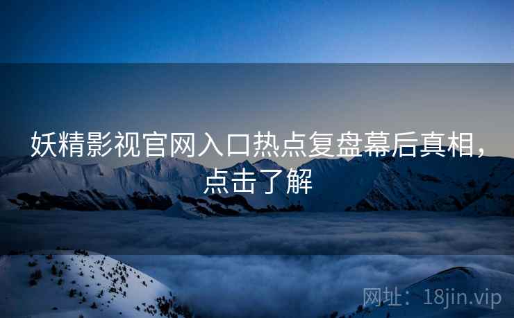 妖精影视官网入口热点复盘幕后真相，点击了解