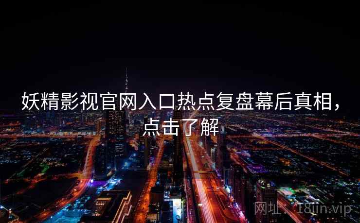 妖精影视官网入口热点复盘幕后真相，点击了解