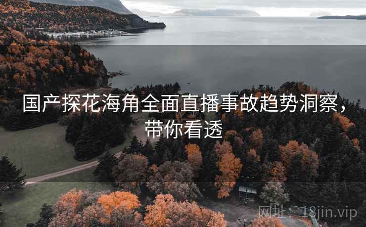 国产探花海角全面直播事故趋势洞察，带你看透