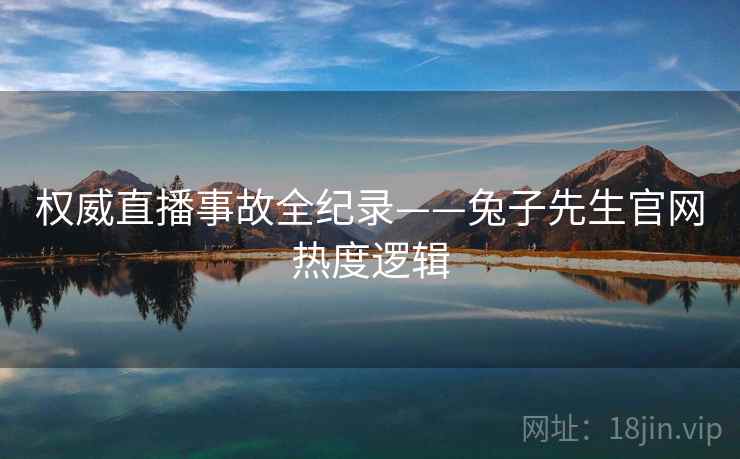 权威直播事故全纪录——兔子先生官网热度逻辑