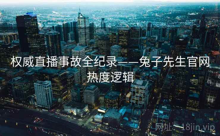 权威直播事故全纪录——兔子先生官网热度逻辑