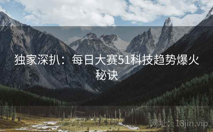独家深扒：每日大赛51科技趋势爆火秘诀