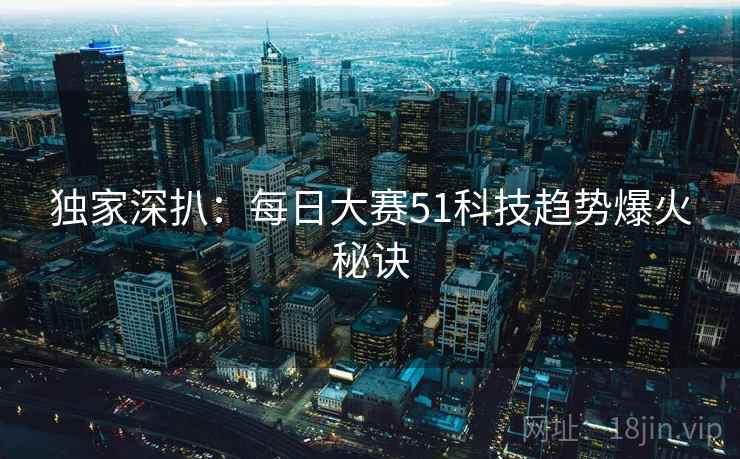 独家深扒：每日大赛51科技趋势爆火秘诀