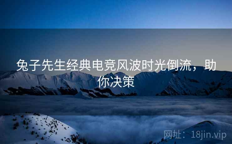 兔子先生经典电竞风波时光倒流，助你决策