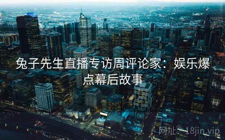 兔子先生直播专访周评论家：娱乐爆点幕后故事