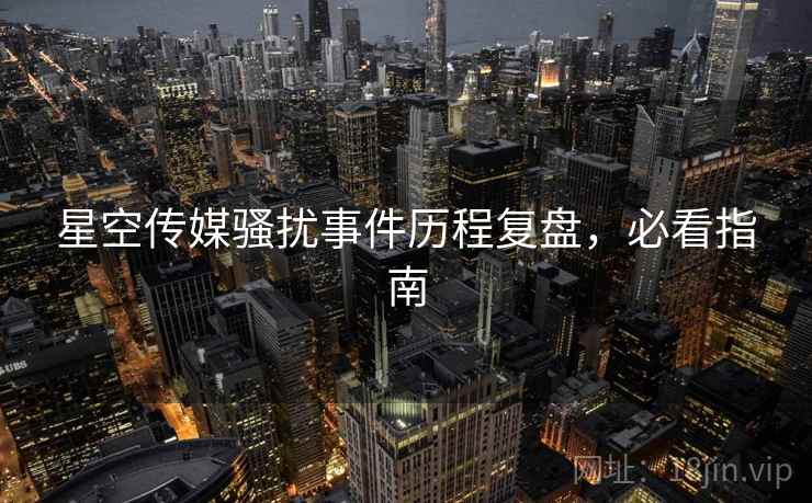 星空传媒骚扰事件历程复盘，必看指南