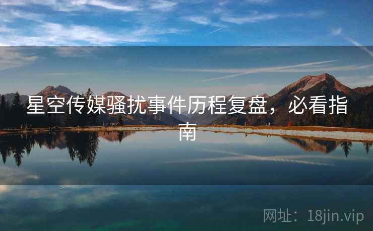 星空传媒骚扰事件历程复盘，必看指南