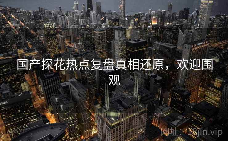 国产探花热点复盘真相还原，欢迎围观