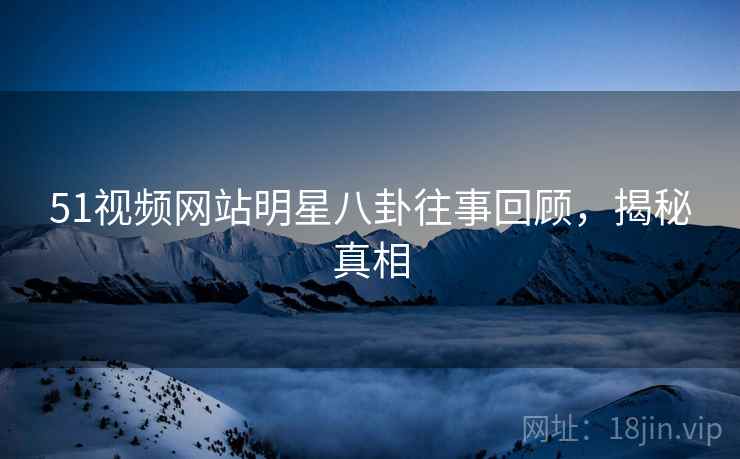 51视频网站明星八卦往事回顾，揭秘真相