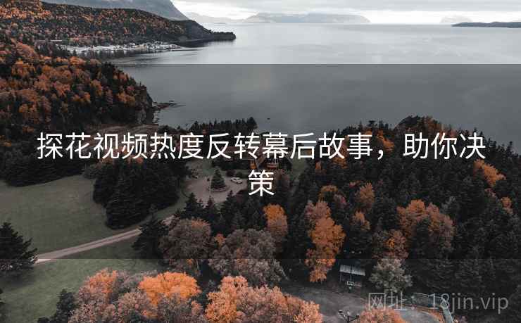 探花视频热度反转幕后故事，助你决策